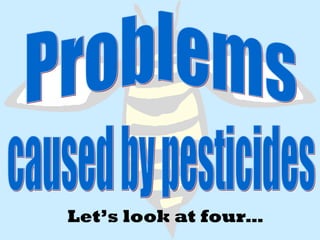 Problems  caused by pesticides  Let’s look at four… 