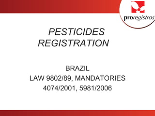 PESTICIDES REGISTRATION

            BRAZIL
  LAW 9802/89, MANDATORIES
     4074/2001, 5981/2006
 