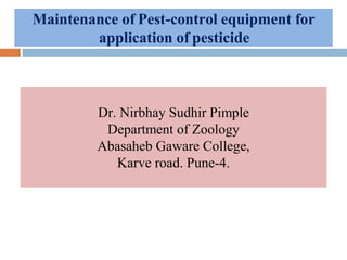 Dr. Nirbhay Sudhir Pimple
Department of Zoology
Abasaheb Gaware College,
Karve road. Pune-4.
Maintenance of Pest-control equipment for
application of pesticide
 