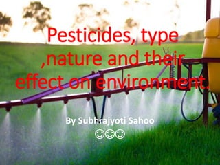 Pesticides, type
,nature and their
effect on environment.
By Subhrajyoti Sahoo
😊😊😊
 