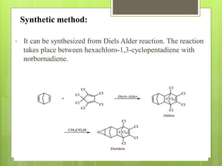 Synthetic method:
• It can be synthesized from Diels Alder reaction. The reaction
takes place between hexachloro-1,3-cyclopentadiene with
norbornadiene.
 
