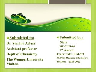 Submitted to:
Dr. Samina Aslam
Assistant professor
Deptt of Chemistry
The Women University
Multan.
Submitted by :
Sidra
MP-CHM-04
1ST Semester
Course code: CHM-529
M.Phil. Organic Chemistry
Session: 2020-2022
 