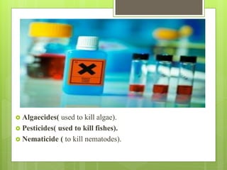  Algaecides( used to kill algae).
 Pesticides( used to kill fishes).
 Nematicide ( to kill nematodes).
 
