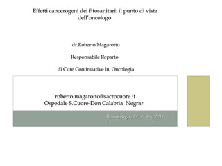 Bussolengo , 29 ottobre 2011 Effetti cancerogeni dei fitosanitari: il punto di vista dell’oncologo    dr.Roberto Magarotto...
