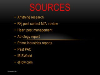 SOURCES
• Anything research
• Rkj pest control M/A review
• Heart pest management
• Ad-ology report

• Prime Industries reports
• Pest PAC
• IBISWorld

• eHow.com
EMWIIIRPS2013

 