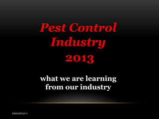 Pest Control
Industry
2013
what we are learning
from our industry

EMWIIIRPS2013

 