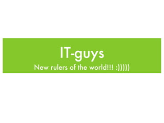 IT-guys
New rulers of the world!!! :)))))
 