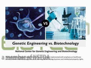 National Center for Genetic Engineering and Biotechnology
Thailand's National Biotechnology Policy Framework has been implemented with emphasis on healthcare
services, modern biotechnology, education, training, biotechnology business and intellectual property rights.
 