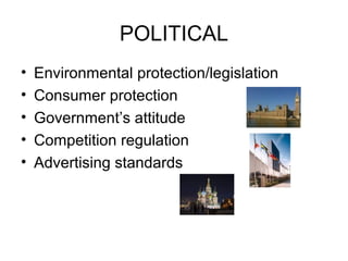 POLITICAL
•
•
•
•
•

Environmental protection/legislation
Consumer protection
Government’s attitude
Competition regulation
Advertising standards

 