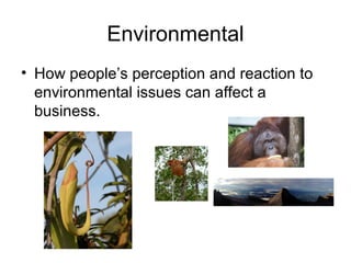 Environmental
• How people’s perception and reaction to
environmental issues can affect a
business.

 