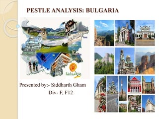 PESTLE ANALYSIS: BULGARIA
Presented by:- Siddharth Gham
Div- F, F12
 