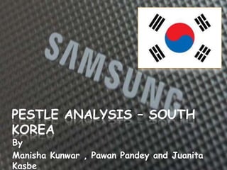 PESTLE ANALYSIS – SOUTH
KOREA
By
Manisha Kunwar , Pawan Pandey and Juanita
Kasbe
 