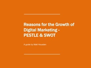 Reasons for the Growth of
Digital Marketing -
PESTLE & SWOT
A guide by Matt Housden
 