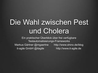 Die Wahl zwischen Pest
und Cholera
Ein praktischer Überblick über frei verfügbare
Testautomatisierungs-Frameworks
Markus Gärtner @mgaertne http://www.shino.de/blog
it-agile GmbH @itagile http://www.it-agile.de
 