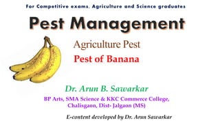 Dr. Arun B. Sawarkar
BP Arts, SMA Science & KKC Commerce College,
Chalisgaon, Dist- Jalgaon (MS)
Pest of Banana
Agriculture Pest
E-content developed by Dr. Arun Sawarkar
 