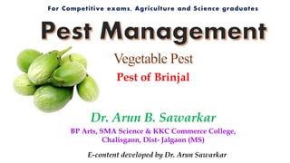 Dr. Arun B. Sawarkar
BP Arts, SMA Science & KKC Commerce College,
Chalisgaon, Dist- Jalgaon (MS)
Pest of Brinjal
Vegetable Pest
E-content developed by Dr. Arun Sawarkar
 