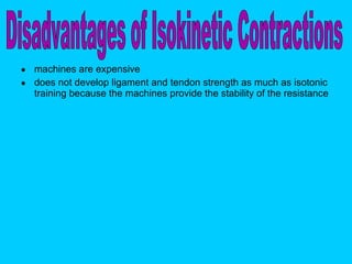 machines are expensive does not develop ligament and tendon strength as much as isotonic training because the machines provide the stability of the resistance  Disadvantages of Isokinetic Contractions 