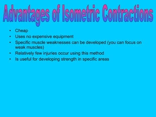Cheap Uses no expensive equipment Specific muscle weaknesses can be developed (you can focus on weak muscles)  Relatively few injuries occur using this method  Is useful for developing strength in specific areas Advantages of Isometric Contractions 
