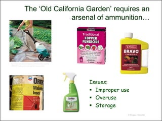 The ‘Old California Garden’ requires an
                                 arsenal of ammunition…




http://www.improvementscatalog.com/home/improvements
/792923315-spray-doc-wheel-garden-sprayers.html




                                                       Issues:
                                                        Improper use
                                                        Overuse
                                                        Storage
                                                                    © Project SOUND
 