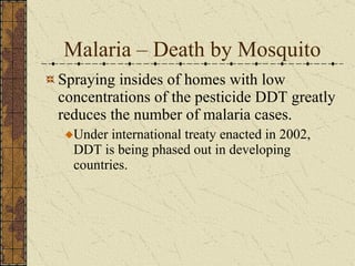 Spraying insides of homes with low concentrations of the pesticide DDT greatly reduces the number of malaria cases. Under international treaty enacted in 2002, DDT is being phased out in developing countries. Malaria – Death by Mosquito 