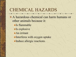 CHEMICAL HAZARDS A hazardous chemical can harm humans or other animals because it: Is flammable Is explosive An irritant Interferes with oxygen uptake Induce allergic reactions. 
