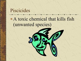 Piscicides A toxic chemical that kills fish (unwanted species) 