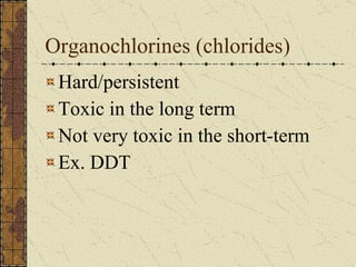 Organochlorines (chlorides)  Hard/persistent  Toxic in the long term Not very toxic in the short-term Ex. DDT 