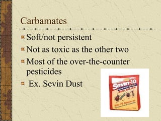 Carbamates Soft/not persistent Not as toxic as the other two Most of the over-the-counter pesticides Ex. Sevin Dust   