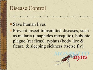 Disease Control Save human lives  Prevent insect-transmitted diseases, such as malaria (anapheles mosquito), bubonic plague (rat fleas), typhus (body lice & fleas), & sleeping sickness (tsetse fly). 