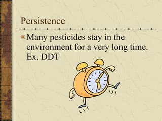 Persistence Many pesticides stay in the environment for a very long time. Ex. DDT 