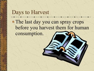 Days to Harvest The last day you can spray crops before you harvest them for human consumption. 