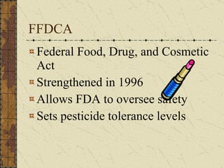 FFDCA Federal Food, Drug, and Cosmetic Act Strengthened in 1996  Allows FDA to oversee safety Sets pesticide tolerance levels 