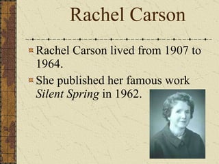 Rachel Carson lived from 1907 to 1964.  She published her famous work  Silent Spring  in 1962. Rachel Carson 