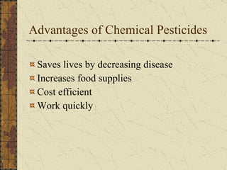 Advantages of Chemical Pesticides Saves lives by decreasing disease Increases food supplies Cost efficient Work quickly 