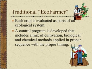 Traditional “EcoFarmer” Each crop is evaluated as parts of an ecological system.  A control program is developed that includes a mix of cultivation, biological, and chemical methods applied in proper sequence with the proper timing. 