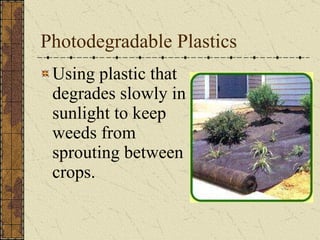 Photodegradable Plastics Using plastic that degrades slowly in sunlight to keep weeds from sprouting between crops. 