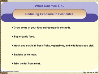 Fig. 13-30, p. 299 What Can You Do? Reducing Exposure to Pesticides  •  Grow some of your food using organic methods. •  Buy organic food. •  Wash and scrub all fresh fruits, vegetables, and wild foods you pick. •  Eat less or no meat. •  Trim the fat from meat. 