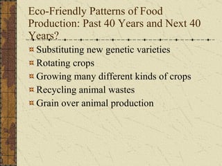 Eco-Friendly Patterns of Food Production: Past 40 Years and Next 40 Years? Substituting new genetic varieties Rotating crops Growing many different kinds of crops Recycling animal wastes Grain over animal production 