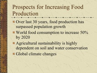Prospects for Increasing Food Production Over last 30 years, food production has surpassed population growth World food consumption to increase 50% by 2020 Agricultural sustainability is highly dependent on soil and water conservation Global climate changes 