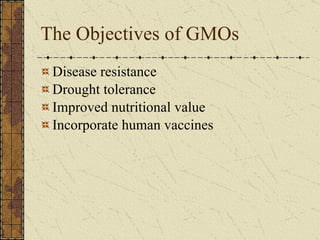 The Objectives of GMOs Disease resistance Drought tolerance Improved nutritional value Incorporate human vaccines 
