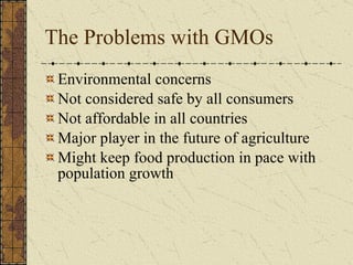 The Problems with GMOs Environmental concerns Not considered safe by all consumers  Not affordable in all countries Major player in the future of agriculture Might keep food production in pace with population growth 