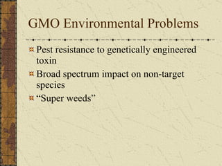 GMO Environmental Problems Pest resistance to genetically engineered toxin Broad spectrum impact on non-target species “Super weeds”  