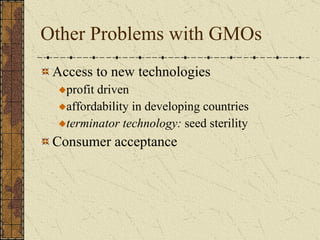 Other Problems with GMOs Access to new technologies profit driven affordability in developing countries terminator technology:  seed sterility Consumer acceptance 