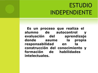 ESTUDIO INDEPENDIENTE Es un proceso que realiza el  alumno de autocontrol y evaluación del  aprendizaje donde  asume  la propia responsabilidad en la  construcción del conocimiento y formación de habilidades  intelectuales.  