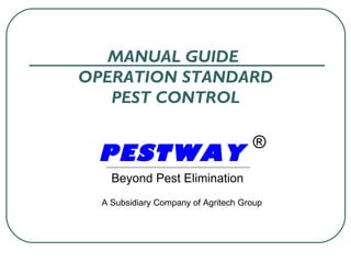 MANUAL GUIDE  OPERATION STANDARD PEST CONTROL PESTWA Y   Beyond Pest Elimination ® A Subsidiary Company of Agritech Group 