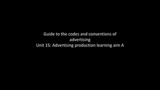 Guide to the codes and conventions of
advertising
Unit 15: Advertising production learning aim A
 