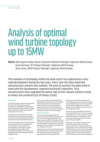 The evolution of technology within the wind sector has experienced a very
rapid development during the last years. Every year the most important
manufacturers present new turbines. The price at auctions has gone hand in
hand with this development, experiencing drastic reductions. Thus,
manufacturers have upgraded the power rate of their newest turbines trying
to reduce the Levelized Cost of Energy (LCoE).
Analysisofoptimal
windturbinetopology
upto15MW
Words: Jokin Aguirrezabal, Power Converter Platform Manager, Ingeteam Wind Energy
Itziar Kortazar, FC Product Manager, Ingeteam Wind Energy
Aritz Lorea, DFIG Product Manager, Ingeteam Wind Energy
Introduction
This rapid evolution, added to the impulse of
Full Converter (FC) topology and the
possibility of using different voltage levels
(low and medium voltage) unfolds a complex
debate about which topology will lead the
wind market in the future.
In parallel, the semiconductor market has
experienced a similar evolution providing
new chips with improved features that have
opened even more the possible solutions.
Thereby, the objective of this document is to
show a general view of the capabilities of
each topology in order to detect the
advantages for a new design. The main
topologies within the market will be
assessed: DFIG (DFIG), Full Converter Low
voltage (FC LV) and Full Converter Medium
voltage (FC MV).
In any event, it has to be said that the final
topology selection depends on lot of factors
of the whole system. Site emplacement
(wind class), price of the energy and the
power range are the main ones. The great
variability on these factors explains the fact
that several solutions coexist nowadays.
DFIG wind turbines
For the last two decades, Doubly Fed
Induction Generator (DFIG) converters have
been the most extended topology in the
power range of 2.XMW. The low power of the
converters, the efficiency and the overall low
cost of the drivetrain system have made this
topology almost a standard in low power and
low voltage wind turbines.
Taking advantage of the main benefits of the
DFIG topology, the wind power penetration
into the power generation system has
substantially increased during the last
twenty years. In this sense, and with the
increasingly importance of the power quality
and grid stability, the products have evolved
and are already capable to be installed in
designs of up to 6xMW in 1 power conversion
line configuration (PCL).
The main constraint of DFIG wind turbines
are mainly the FRT events. These are usually
caused by short circuits produced in the grid.
Generation systems must be able to keep
connected during these events in order to
support the grid stability.
In the past, most widely used solutions to
fulfil these requirements consisted in
actively controlled crowbar-base systems.
These systems, the so-called active crowbar
in DFIG turbines, a shunt circuit composed of
actively controlled switches and dissipation
elements which are connected in order to
shunt the high currents, avoiding damages to
PES WIND1
THINK TANK
 