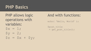 PHP Basics
PHP allows logic
operations with
variables:
$x = 1;
$y = 2;
$z = $x + $y;
And with functions:
echo( ‘Hello, World’ );
$post_title
= get_post_title();
 