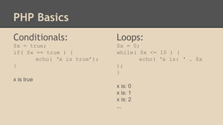 PHP Basics
Conditionals:
$x = true;
if( $x == true ) {
echo( ‘x is true’);
}
x is true
Loops:
$x = 0;
while( $x <= 10 ) {
echo( ‘x is: ‘ . $x
);
}
x is: 0
x is: 1
x is: 2
...
 