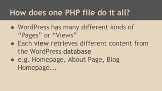 How does one PHP file do it all?
● WordPress has many different kinds of
“Pages” or “Views”
● Each view retrieves different content from
the WordPress database
● e.g. Homepage, About Page, Blog
Homepage...
 